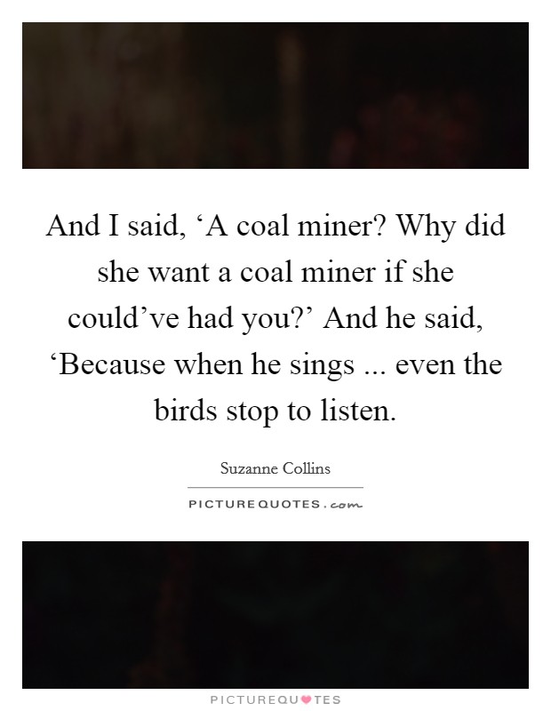 And I said, ‘A coal miner? Why did she want a coal miner if she could've had you?' And he said, ‘Because when he sings ... even the birds stop to listen. Picture Quote #1