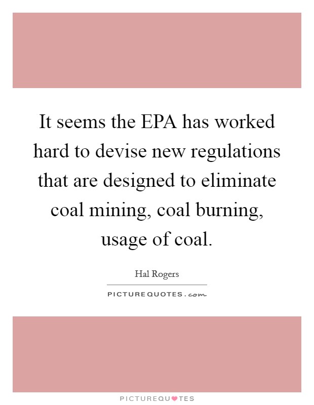 It seems the EPA has worked hard to devise new regulations that are designed to eliminate coal mining, coal burning, usage of coal. Picture Quote #1