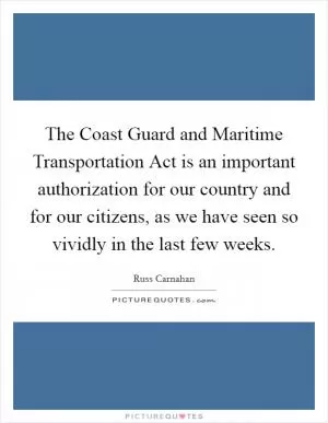 The Coast Guard and Maritime Transportation Act is an important authorization for our country and for our citizens, as we have seen so vividly in the last few weeks Picture Quote #1