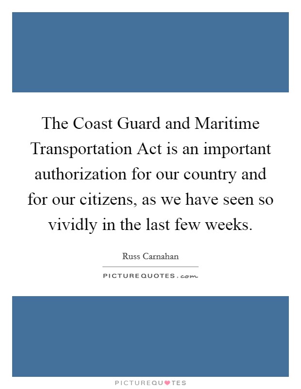 The Coast Guard and Maritime Transportation Act is an important authorization for our country and for our citizens, as we have seen so vividly in the last few weeks. Picture Quote #1