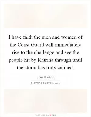 I have faith the men and women of the Coast Guard will immediately rise to the challenge and see the people hit by Katrina through until the storm has truly calmed Picture Quote #1