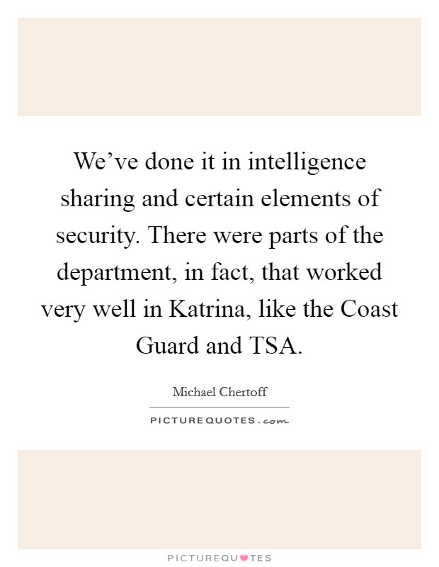 We've done it in intelligence sharing and certain elements of security. There were parts of the department, in fact, that worked very well in Katrina, like the Coast Guard and TSA. Picture Quote #1