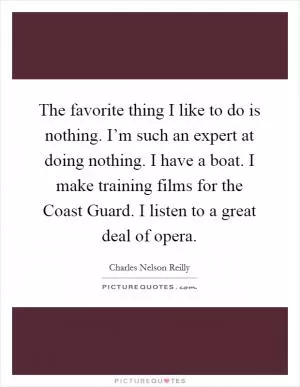 The favorite thing I like to do is nothing. I’m such an expert at doing nothing. I have a boat. I make training films for the Coast Guard. I listen to a great deal of opera Picture Quote #1