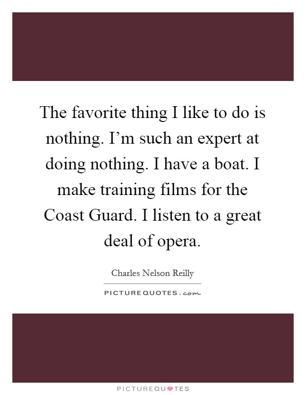The favorite thing I like to do is nothing. I'm such an expert at doing nothing. I have a boat. I make training films for the Coast Guard. I listen to a great deal of opera. Picture Quote #1