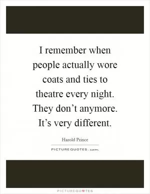 I remember when people actually wore coats and ties to theatre every night. They don’t anymore. It’s very different Picture Quote #1