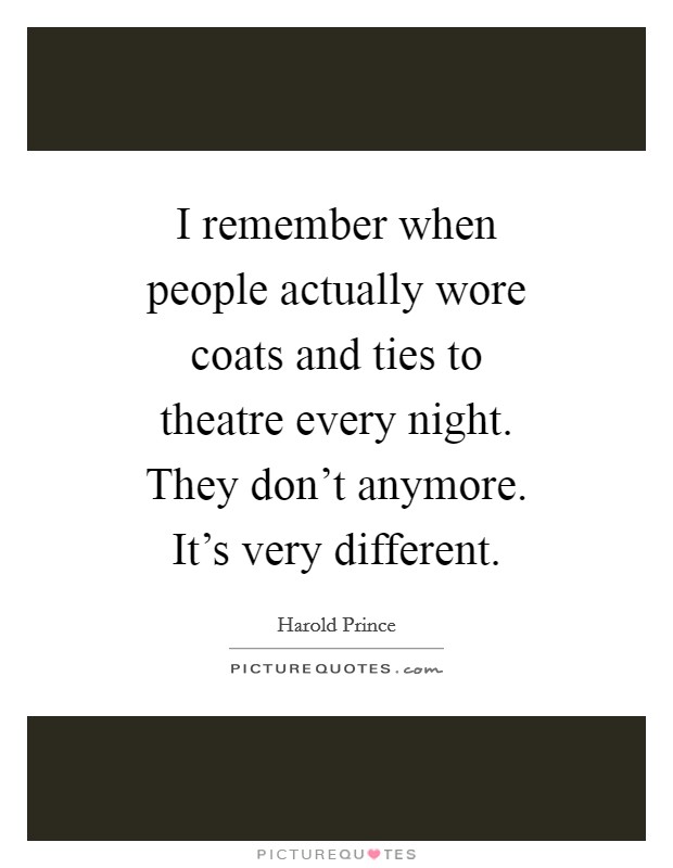 I remember when people actually wore coats and ties to theatre every night. They don't anymore. It's very different. Picture Quote #1