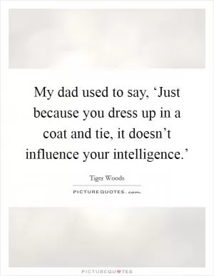 My dad used to say, ‘Just because you dress up in a coat and tie, it doesn’t influence your intelligence.’ Picture Quote #1