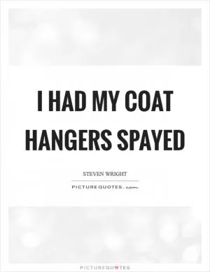 I had my coat hangers spayed Picture Quote #1
