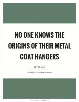 No one knows the origins of their metal coat hangers Picture Quote #1