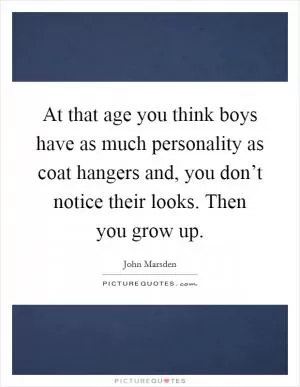 At that age you think boys have as much personality as coat hangers and, you don’t notice their looks. Then you grow up Picture Quote #1