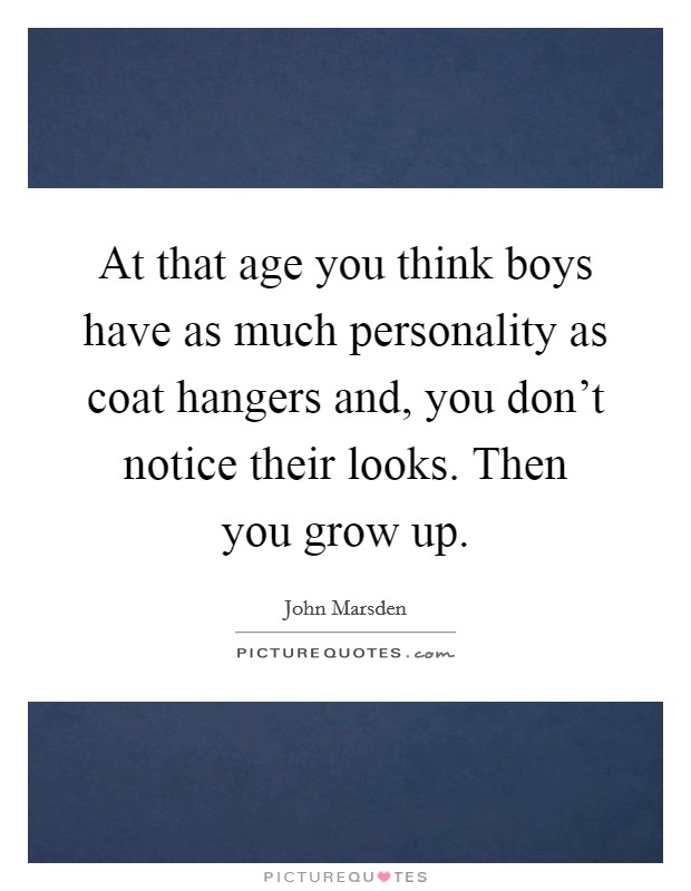 At that age you think boys have as much personality as coat hangers and, you don't notice their looks. Then you grow up. Picture Quote #1