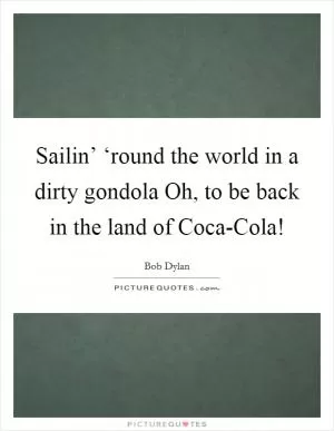 Sailin’ ‘round the world in a dirty gondola Oh, to be back in the land of Coca-Cola! Picture Quote #1