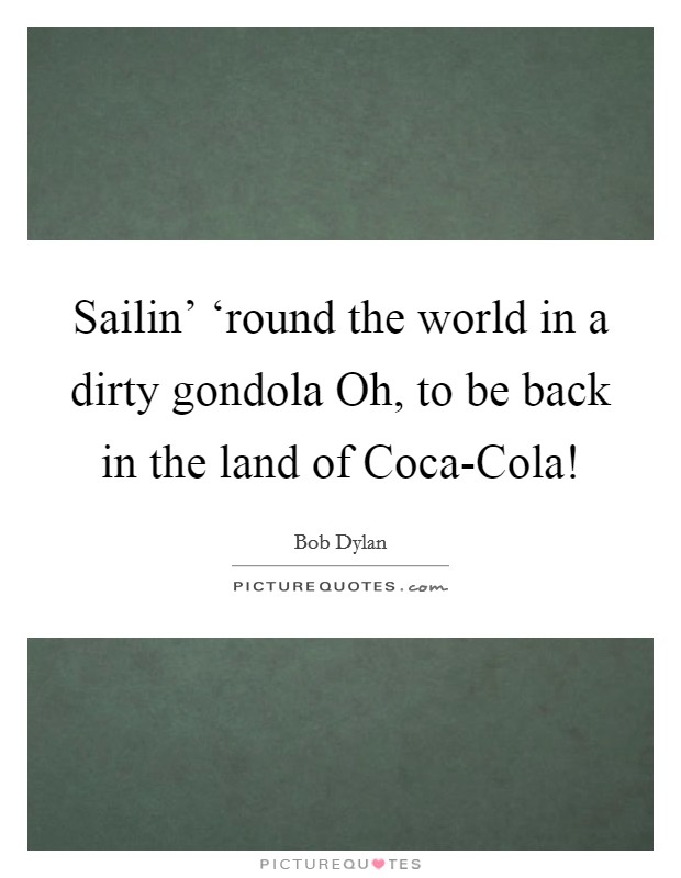 Sailin' ‘round the world in a dirty gondola Oh, to be back in the land of Coca-Cola! Picture Quote #1