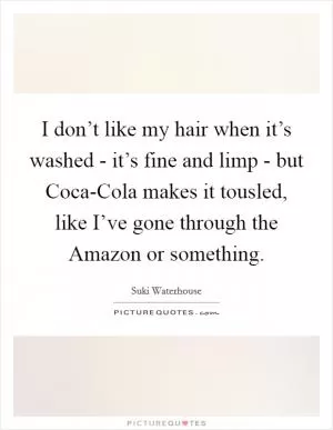I don’t like my hair when it’s washed - it’s fine and limp - but Coca-Cola makes it tousled, like I’ve gone through the Amazon or something Picture Quote #1