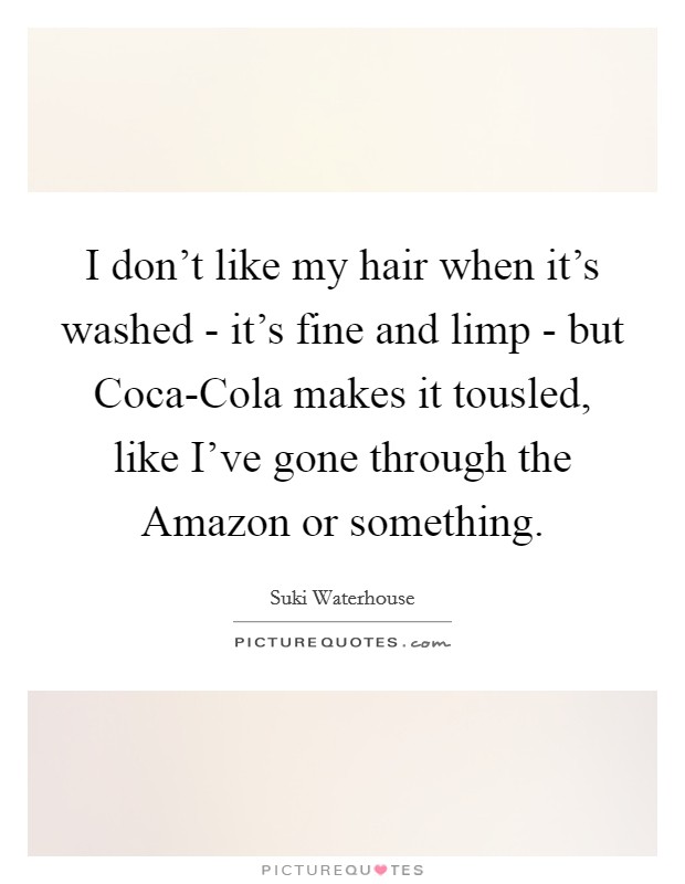 I don't like my hair when it's washed - it's fine and limp - but Coca-Cola makes it tousled, like I've gone through the Amazon or something. Picture Quote #1