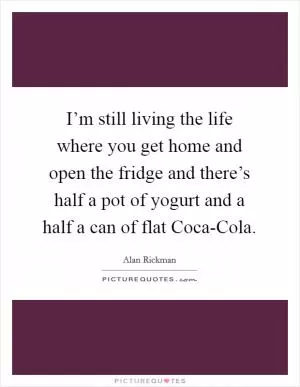 I’m still living the life where you get home and open the fridge and there’s half a pot of yogurt and a half a can of flat Coca-Cola Picture Quote #1