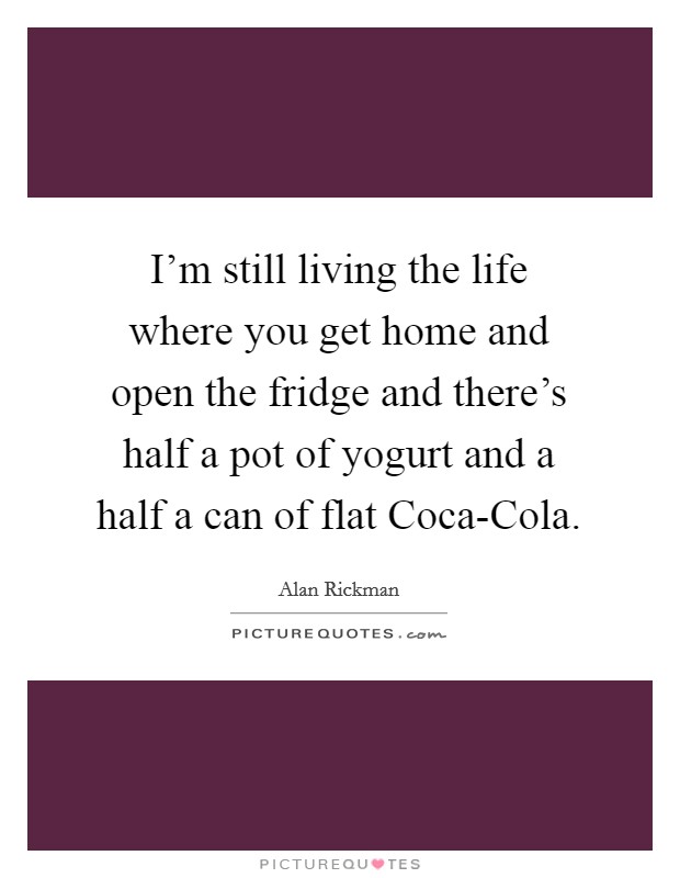 I'm still living the life where you get home and open the fridge and there's half a pot of yogurt and a half a can of flat Coca-Cola. Picture Quote #1