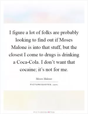 I figure a lot of folks are probably looking to find out if Moses Malone is into that stuff, but the closest I come to drugs is drinking a Coca-Cola. I don’t want that cocaine; it’s not for me Picture Quote #1