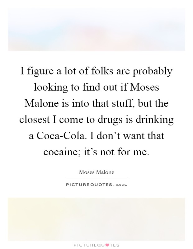 I figure a lot of folks are probably looking to find out if Moses Malone is into that stuff, but the closest I come to drugs is drinking a Coca-Cola. I don't want that cocaine; it's not for me. Picture Quote #1