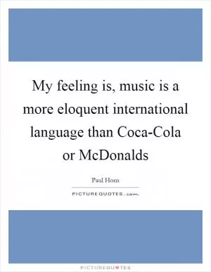 My feeling is, music is a more eloquent international language than Coca-Cola or McDonalds Picture Quote #1