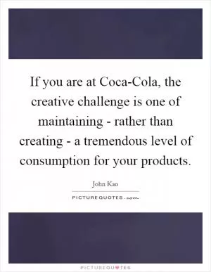 If you are at Coca-Cola, the creative challenge is one of maintaining - rather than creating - a tremendous level of consumption for your products Picture Quote #1