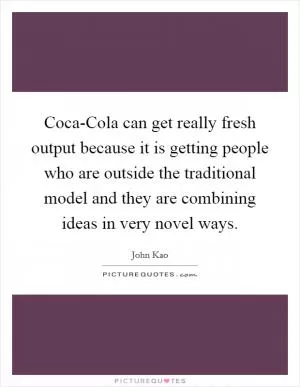 Coca-Cola can get really fresh output because it is getting people who are outside the traditional model and they are combining ideas in very novel ways Picture Quote #1