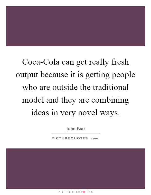 Coca-Cola can get really fresh output because it is getting people who are outside the traditional model and they are combining ideas in very novel ways. Picture Quote #1