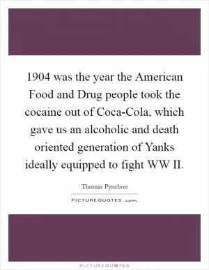 1904 was the year the American Food and Drug people took the cocaine out of Coca-Cola, which gave us an alcoholic and death oriented generation of Yanks ideally equipped to fight WW II Picture Quote #1