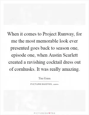 When it comes to Project Runway, for me the most memorable look ever presented goes back to season one, episode one, when Austin Scarlett created a ravishing cocktail dress out of cornhusks. It was really amazing Picture Quote #1