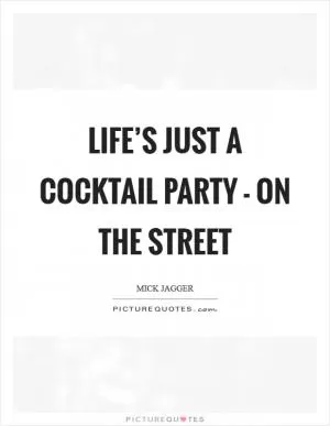 Life’s just a cocktail party - on the street Picture Quote #1