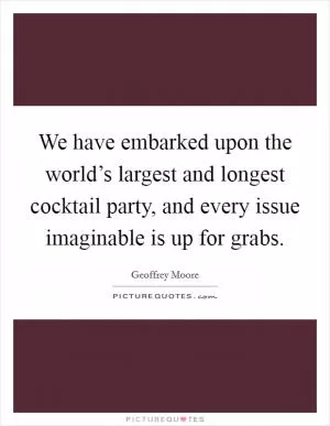 We have embarked upon the world’s largest and longest cocktail party, and every issue imaginable is up for grabs Picture Quote #1