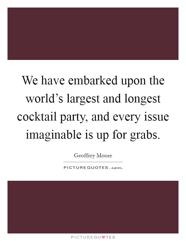 We have embarked upon the world's largest and longest cocktail party, and every issue imaginable is up for grabs. Picture Quote #1