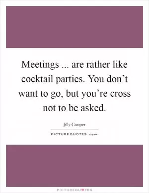 Meetings ... are rather like cocktail parties. You don’t want to go, but you’re cross not to be asked Picture Quote #1