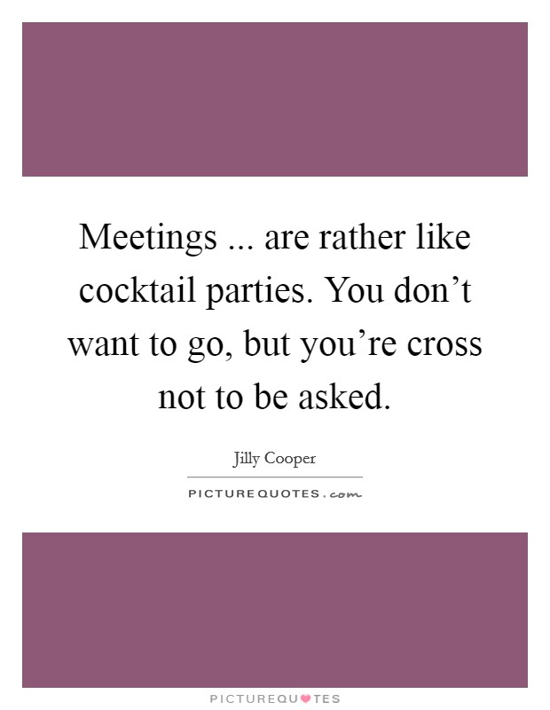 Meetings ... are rather like cocktail parties. You don't want to go, but you're cross not to be asked. Picture Quote #1
