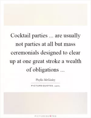 Cocktail parties ... are usually not parties at all but mass ceremonials designed to clear up at one great stroke a wealth of obligations  Picture Quote #1