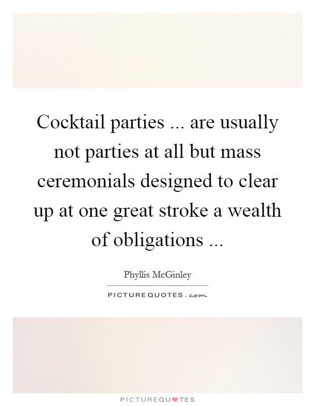 Cocktail parties ... are usually not parties at all but mass ceremonials designed to clear up at one great stroke a wealth of obligations ... Picture Quote #1