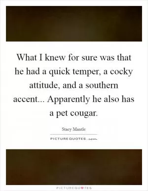 What I knew for sure was that he had a quick temper, a cocky attitude, and a southern accent... Apparently he also has a pet cougar Picture Quote #1