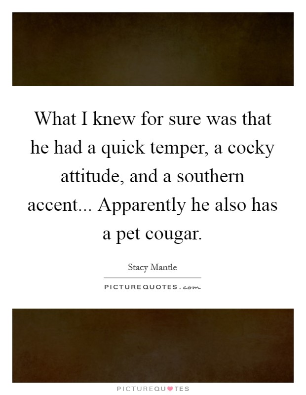 What I knew for sure was that he had a quick temper, a cocky attitude, and a southern accent... Apparently he also has a pet cougar. Picture Quote #1