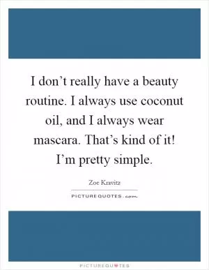 I don’t really have a beauty routine. I always use coconut oil, and I always wear mascara. That’s kind of it! I’m pretty simple Picture Quote #1