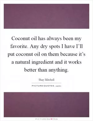 Coconut oil has always been my favorite. Any dry spots I have I’ll put coconut oil on them because it’s a natural ingredient and it works better than anything Picture Quote #1