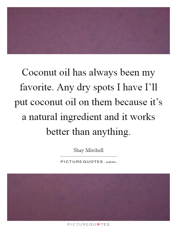 Coconut oil has always been my favorite. Any dry spots I have I'll put coconut oil on them because it's a natural ingredient and it works better than anything. Picture Quote #1