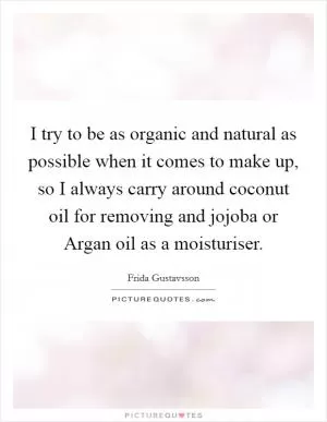 I try to be as organic and natural as possible when it comes to make up, so I always carry around coconut oil for removing and jojoba or Argan oil as a moisturiser Picture Quote #1