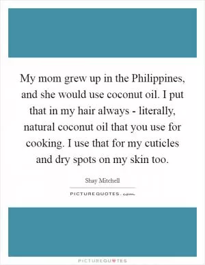 My mom grew up in the Philippines, and she would use coconut oil. I put that in my hair always - literally, natural coconut oil that you use for cooking. I use that for my cuticles and dry spots on my skin too Picture Quote #1