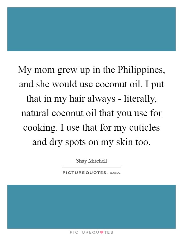 My mom grew up in the Philippines, and she would use coconut oil. I put that in my hair always - literally, natural coconut oil that you use for cooking. I use that for my cuticles and dry spots on my skin too. Picture Quote #1