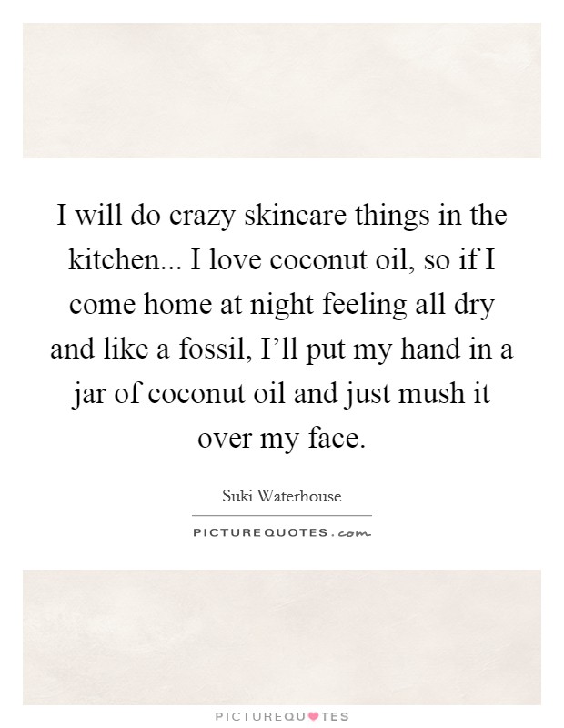 I will do crazy skincare things in the kitchen... I love coconut oil, so if I come home at night feeling all dry and like a fossil, I'll put my hand in a jar of coconut oil and just mush it over my face. Picture Quote #1