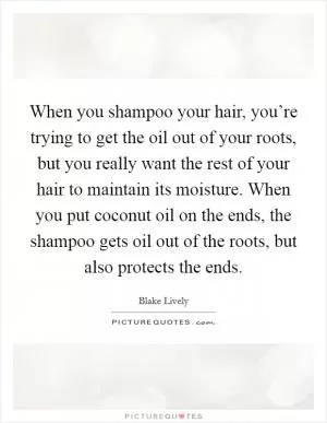 When you shampoo your hair, you’re trying to get the oil out of your roots, but you really want the rest of your hair to maintain its moisture. When you put coconut oil on the ends, the shampoo gets oil out of the roots, but also protects the ends Picture Quote #1