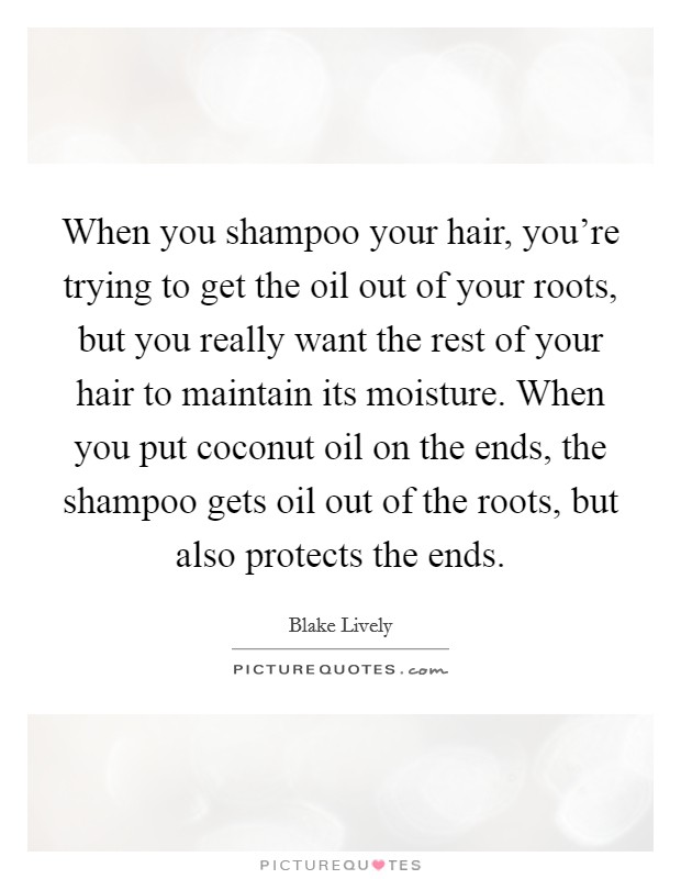 When you shampoo your hair, you're trying to get the oil out of your roots, but you really want the rest of your hair to maintain its moisture. When you put coconut oil on the ends, the shampoo gets oil out of the roots, but also protects the ends. Picture Quote #1