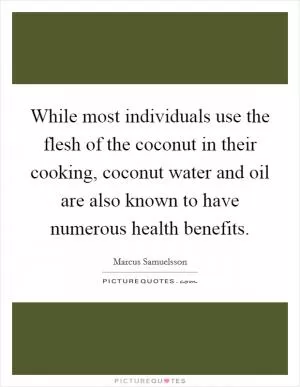 While most individuals use the flesh of the coconut in their cooking, coconut water and oil are also known to have numerous health benefits Picture Quote #1
