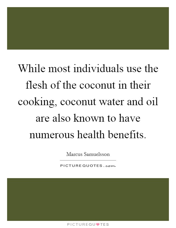 While most individuals use the flesh of the coconut in their cooking, coconut water and oil are also known to have numerous health benefits. Picture Quote #1