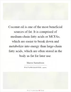 Coconut oil is one of the most beneficial sources of fat. It is comprised of medium-chain fatty acids or MCFAs, which are easier to break down and metabolize into energy than large-chain fatty acids, which are often stored in the body as fat for later use Picture Quote #1